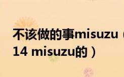 不该做的事misuzu（谁知道这个是谁 cute414 misuzu的）