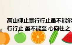 高山仰止景行行止虽不能尔至心尚之（ldquo 高山仰止 景行行止 虽不能至 心向往之 rdquo 什么意思）