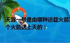 天宫一号是由哪种运载火箭发射入太空的（天宫一号是由哪个火箭送上天的）