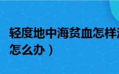 轻度地中海贫血怎样治疗（轻度地中海贫血该怎么办）