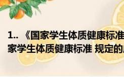 1.. 《国家学生体质健康标准》规定的成绩良好的标准是（国家学生体质健康标准 规定的成绩良好的标准是）