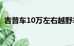 吉普车10万左右越野车（吉普车10万左右）