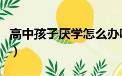 高中孩子厌学怎么办呢（高中孩子厌学怎么办）