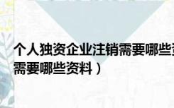 个人独资企业注销需要哪些资料和材料（个人独资企业注销需要哪些资料）