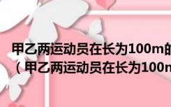 甲乙两运动员在长为100m的直道AB上进行匀速往返跑训练（甲乙两运动员在长为100m的直道ab）