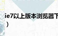 ie7以上版本浏览器下载（ie7以上版本浏览器）