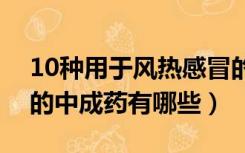 10种用于风热感冒的中成药（用于风热感冒的中成药有哪些）