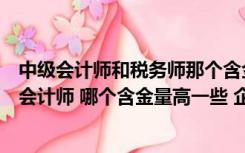 中级会计师和税务师那个含金量高（请问大家税务师和中级会计师 哪个含金量高一些 企业看重哪个）