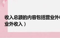 收入总额的内容包括营业外收入吗（收入总额的内容包括营业外收入）