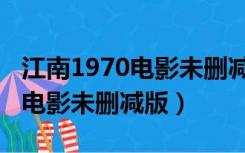 江南1970电影未删减版磁力链接（江南1970电影未删减版）