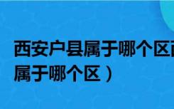 西安户县属于哪个区西安什么邑区（西安户县属于哪个区）