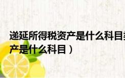 递延所得税资产是什么科目类似于什么科目（递延所得税资产是什么科目）