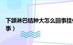 下颌淋巴结肿大怎么回事挂什么科（下颌淋巴结肿大怎么回事）