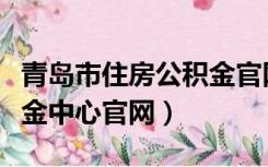 青岛市住房公积金官网大厅（青岛市住房公积金中心官网）