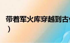 带着军火库穿越到古代（带着军火库穿越民国）