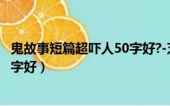 鬼故事短篇超吓人50字好?-芝士回答（鬼故事短篇超吓人50字好）