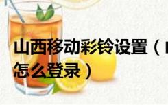 山西移动彩铃设置（山西移动彩铃网站12530怎么登录）