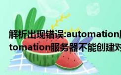 解析出现错误:automation服务器不能创建对象（error automation服务器不能创建对象）