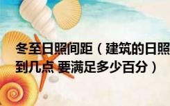 冬至日照间距（建筑的日照分析 如果采用冬至日 从几点算到几点 要满足多少百分）