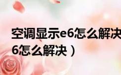 空调显示e6怎么解决需要多少钱（空调显示e6怎么解决）