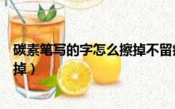 碳素笔写的字怎么擦掉不留痕迹视频（碳素笔写的字怎么擦掉）