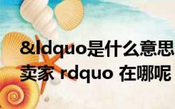 &ldquo是什么意思（淘宝开店 ldquo 我是卖家 rdquo 在哪呢）