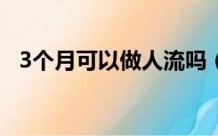 3个月可以做人流吗（36天可以做人流吗）