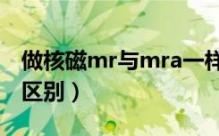 做核磁mr与mra一样吗（mr核磁共振和ct的区别）