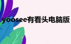 yoosee有看头电脑版（yoosee电脑版安装）