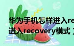 华为手机怎样进入recovery（华为手机怎么进入recovery模式）