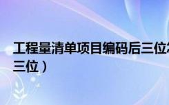 工程量清单项目编码后三位怎么填（工程量清单项目编码后三位）