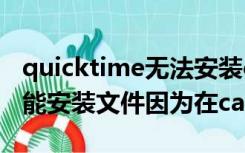 quicktime无法安装cab文件（quicktime不能安装文件因为在cab）