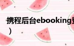 携程后台ebooking登录（携程网站后台登录）