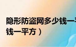 隐形防盗网多少钱一平方米（隐形防盗网多少钱一平方）