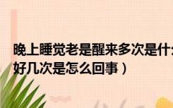 晚上睡觉老是醒来多次是什么原因导致的（晚上睡觉总是醒好几次是怎么回事）