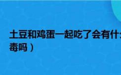 土豆和鸡蛋一起吃了会有什么反应（土豆跟鸡蛋一起吃会中毒吗）