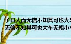 子曰人而无信不知其可也大车无輗小车无軏拼音（子曰 人而无信不知其可也大车无輗小车无軏其何以行之哉）