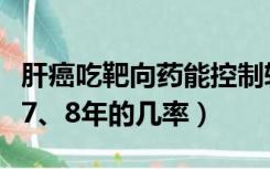 肝癌吃靶向药能控制转移吗（肝癌吃靶向药活7、8年的几率）