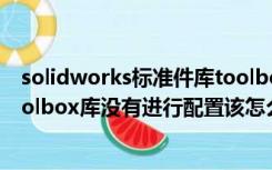 solidworks标准件库toolbox怎么配置（SolidWorks中toolbox库没有进行配置该怎么办）