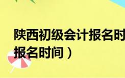 陕西初级会计报名时间2022（陕西初级会计报名时间）