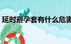 延时避孕套有什么危害（避孕套有什么危害）