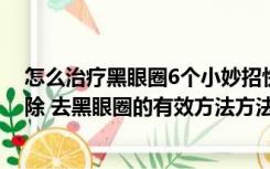 怎么治疗黑眼圈6个小妙招快速去除黑眼圈（黑眼圈怎么去除 去黑眼圈的有效方法方法）