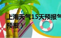 上海天气15天预报气预（上海最近15天天气预报）