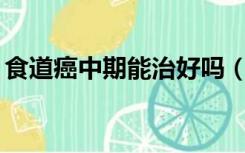 食道癌中期能治好吗（食道癌中期活了10年）