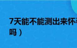 7天能不能测出来怀孕（怀孕7天可以测出来吗）