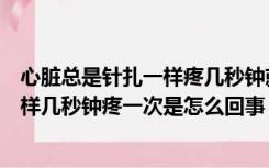 心脏总是针扎一样疼几秒钟就过了怎么回事（心脏像针扎一样几秒钟疼一次是怎么回事）