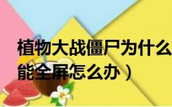 植物大战僵尸为什么不能全屏显示（辐射4不能全屏怎么办）