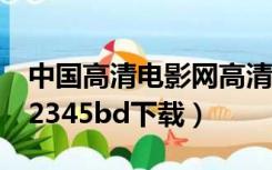 中国高清电影网高清电影下载（高清电影网12345bd下载）