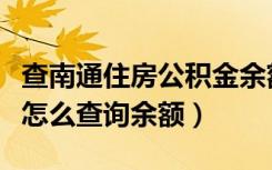 查南通住房公积金余额查询（南通住房公积金怎么查询余额）