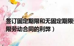 签订固定期限和无固定期限劳动合同的利弊（签订无固定期限劳动合同的利弊）